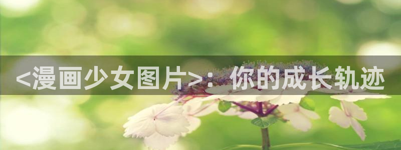 漫蛙繁体字漫画：<漫画少女图片>：你的成长轨迹