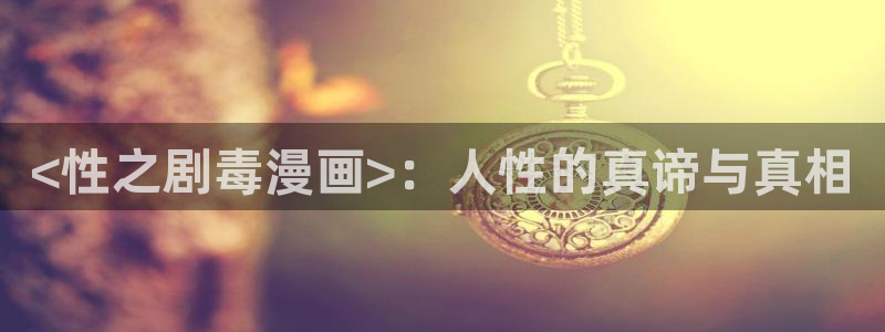 漫蛙漫画在线免费阅读：<性之剧毒漫画>：人性的真谛与真相